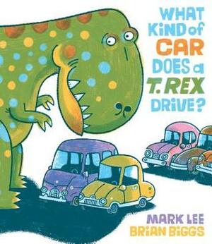 What Kind of Car Does a T. Rex Drive? by Brian Biggs, Mark Lee