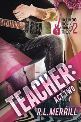 Teacher: Act Two: A Hollywood Rock 'n' Romance Book Two by R. L. Merrill