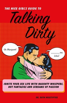 The Nice Girl's Guide to Talking Dirty: Ignite Your Sex Life with Naughty Whispers, Hot Fantasies and Screams of Passion by Ruth Neustifter