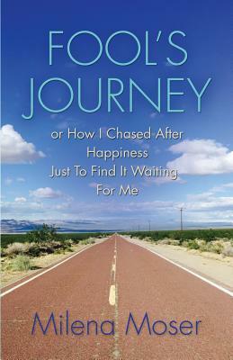 FOOL'S JOURNEY or How I Chased After Happiness Just to Find It Waiting for Me by Milena Moser