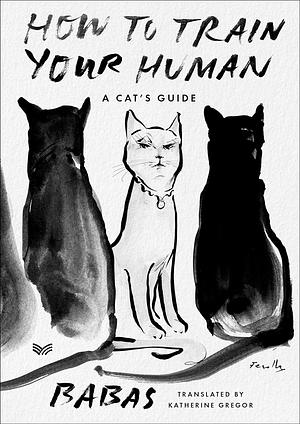 How to Train Your Human: An Cat's Guide to Training Humans―Insightful Tips and Humorous Observations on Taming the Human Species by Katherine Gregor, Babas
