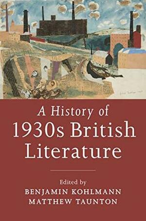 A History of 1930s British Literature by Benjamin Kohlmann, Matthew Taunton