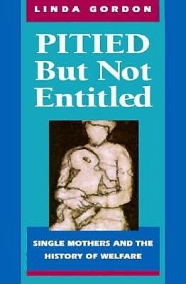 Pitied But Not Entitled: Single Mothers and the History of Welfare by Linda Gordon