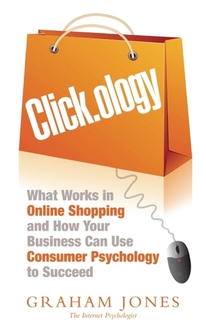 Click.ology: What Works in Onlline Shopping and How Your Business Can Use Consumer Psychology to Succeed by Graham Jones