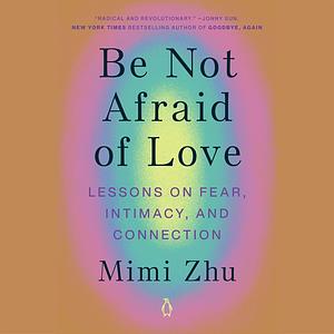 Be Not Afraid of Love: How to Stay Soft in a Hard World by Mimi Zhu