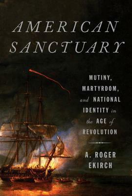 American Sanctuary: Mutiny, Martyrdom, and National Identity in the Age of Revolution by A. Roger Ekirch