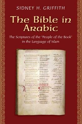 The Bible in Arabic: The Scriptures of the People of the Book in the Language of Islam by Sidney H. Griffith