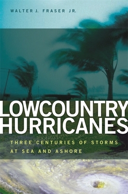 Lowcountry Hurricanes: Three Centuries of Storms at Sea and Ashore by Walter J. Fraser