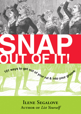 Snap Out of It: 101 Ways to Get Out of Your Rut & Into Your Groove by Ilene Segalove