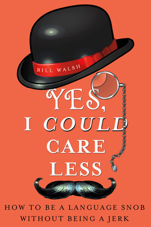 Yes, I Could Care Less: How to Be a Language Snob Without Being a Jerk by Bill Walsh
