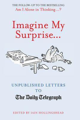 Imagine My Surprise...Unpublished Letters To The Daily Telegraph by Iain Hollingshead