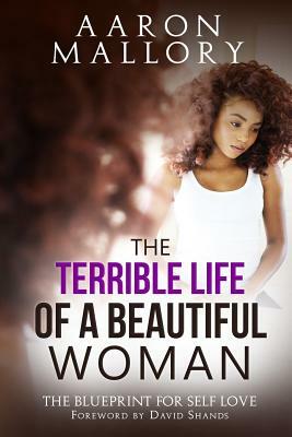 The Terrible Life of a Beautiful Woman: The Blueprint for Self Love by Aaron Mallory
