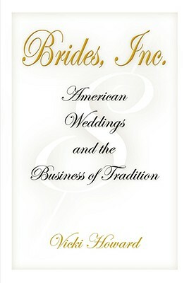 Brides, Inc.: American Weddings and the Business of Tradition by Vicki Howard