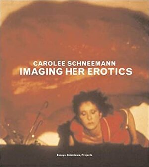 Imaging Her Erotics: Essays, Interviews, Projects by Carolee Schneemann