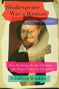 Shakespeare Was a Woman and Other Heresies: How Doubting the Bard Became the Biggest Taboo in Literature by Elizabeth Winkler