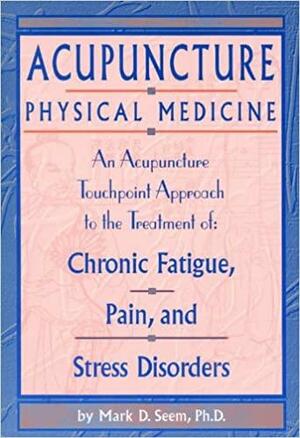 Acupuncture Physical Medicine: An Acupuncture Touchpoint Approach to the Treatment of Chronic Fatigue, Pain and Stress Disorders by Mark Seem