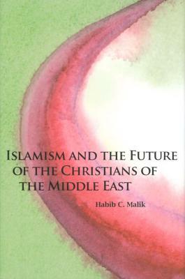 Islamism and the Future of the Christians of the Middle East by Habib C. Malik