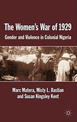 The Women's War of 1929: Gender and Violence in Colonial Nigeria by Marc Matera, Susan Kingsley Kent, Misty L. Bastian
