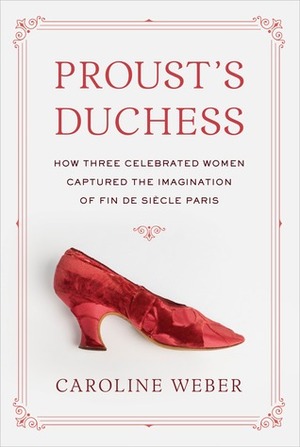 Proust's Duchess: How Three Celebrated Women Captured the Imagination of Fin-De-Siecle Paris by Caroline Weber