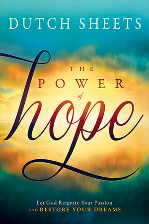 The Power of Hope: Let God Renew Your Mind, Heal Your Heart, and Restore Your Dreams by Dutch Sheets