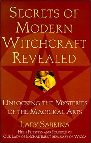 Secrets Of Modern Witchcraft Revealed: Unlocking the Mysteries of the Magickal Arts by Lady Sabrina