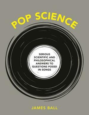 Pop Science: Serious Answers to Deep Questions Posed in Songs by James Ball