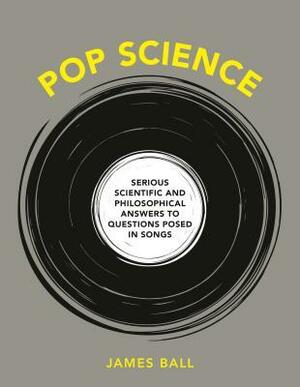 Pop Science: Serious Answers to Deep Questions Posed in Songs by James Ball
