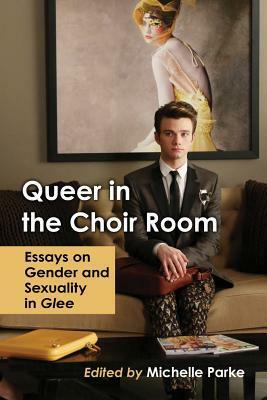 Queer in the Choir Room: Essays on Gender and Sexuality in Glee by Michelle Parke