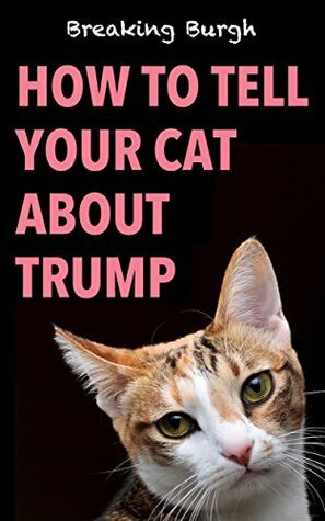 How To Tell Your Cat About Trump by Breaking Burgh