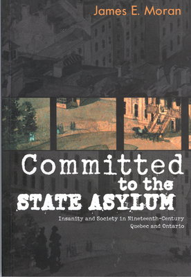 Committed to the State Asylum, Volume 10: Insanity and Society in Nineteenth-Century Quebec and Ontario by James E. Moran