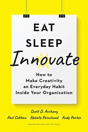 Eat, Sleep, Innovate: How to Make Creativity an Everyday Habit Inside Your Organization by Scott D. Anthony, Natalie Painchaud, Paul Cobban, Andy Parker