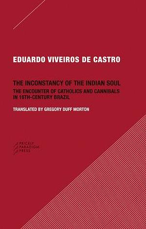 The Inconstancy of the Indian Soul: The Encounter of Catholics and Cannibals in 16-century Brazil by Eduardo Viveiros de Castro, Eduardo Viveiros de Castro