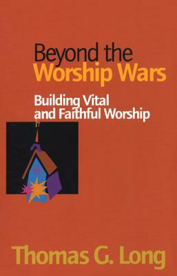 Beyond the Worship Wars: Building Vital and Faithful Worship by Thomas G. Long