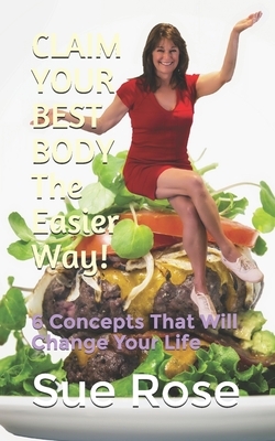 CLAIM YOUR BEST BODY - The Easier Way!: 6 Concepts That Will Change Your Life by Sue Rose