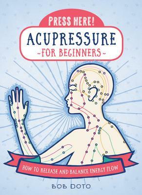 Press Here! Acupressure for Beginners: How to Release and Balance Energy Flow by Bob Doto