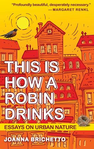 This Is How a Robin Drinks: Essays on Urban Nature by Joanna Brichetto