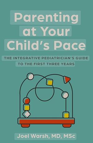 Parenting at Your Child's Pace: The Integrative Pediatrician's Guide to the First Three Years by Joel Warsh