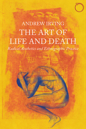 The Art of Life and Death: Radical Aesthetics and Ethnographic Practice by Andrew Irving