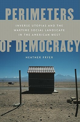 Perimeters of Democracy: Inverse Utopias and the Wartime Social Landscape in the American West by Heather Fryer