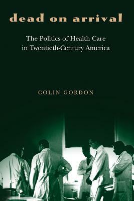 Dead on Arrival: The Politics of Health Care in Twentieth-Century America by Colin Gordon