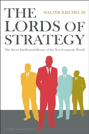 The Lords of Strategy: The Secret Intellectual History of the New Corporate World by Walter Kiechel III