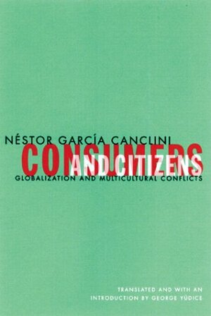 Consumers And Citizens: Globalization and Multicultural Conflicts by Néstor García Canclini