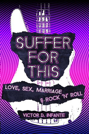 Suffer for This: Love, Sex, Marriage & Rock 'N' Roll by Victor D. Infante