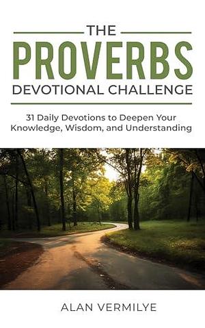The Proverbs Devotional Challenge: 31 Daily Devotions to Deepen Your Knowledge, Wisdom, and Understanding by Alan Vermilye, Alan Vermilye