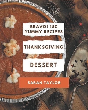 Bravo! 150 Yummy Thanksgiving Dessert Recipes: Yummy Thanksgiving Dessert Cookbook - Where Passion for Cooking Begins by Sarah Taylor