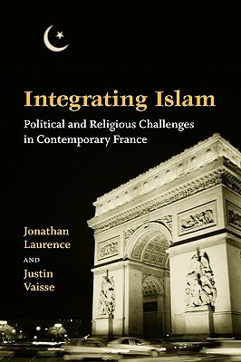 Integrating Islam: Political and Religious Challenges in Contemporary France by Jonathan Laurence, Justin Vaïsse