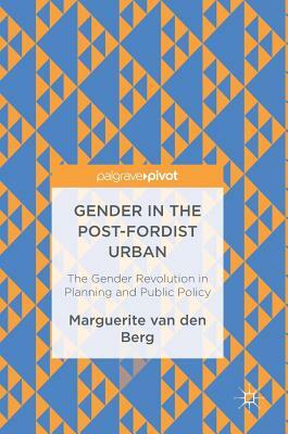Gender in the Post-Fordist Urban: The Gender Revolution in Planning and Public Policy by Marguerite Van Den Berg