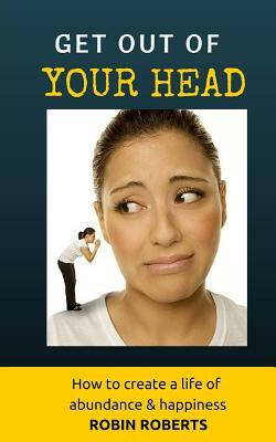 Get out of your head. How to create a life of happiness and abundance by Robin Roberts