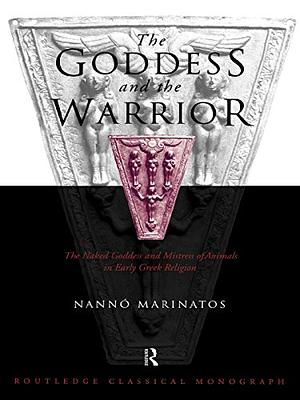 Goddess and the Warrior: The Naked Goddess and Mistress of the Animals in Early Greek Religion by Nanno Marinatos