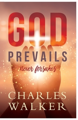 God Prevails: Never Forsakes by Charles R. Walker